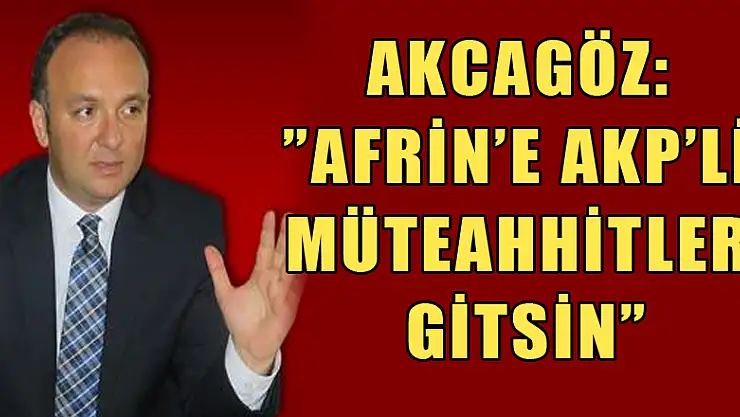 AKCAGÖZ:'AFRİN'E AKP'Lİ MÜTEAHHİTLER GİTSİN'