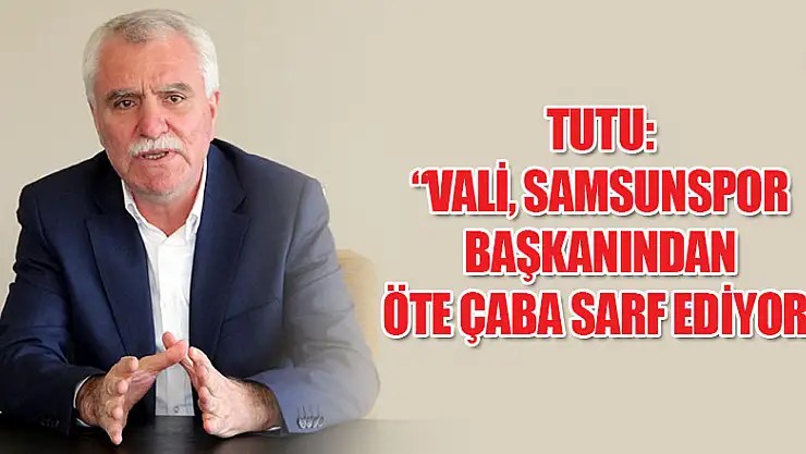 Tutu: 'Vali, Samsunspor başkanından öte çaba sarf ediyor' 