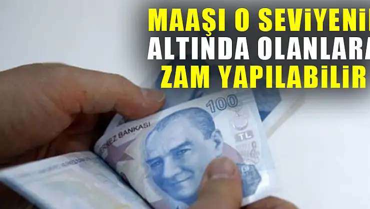 Maaşı o seviyenin altında olanlara zam yapılabilir