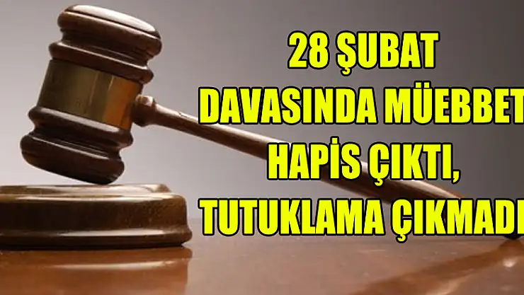 28 Şubat davasında müebbet hapis çıktı, tutuklama çıkmadı