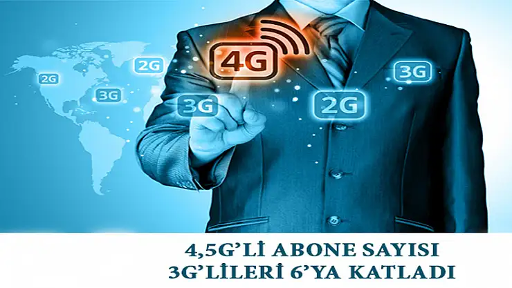 4,5G'LİABONE SAYISI 3G'LİLERİ 6'YA KATLADI