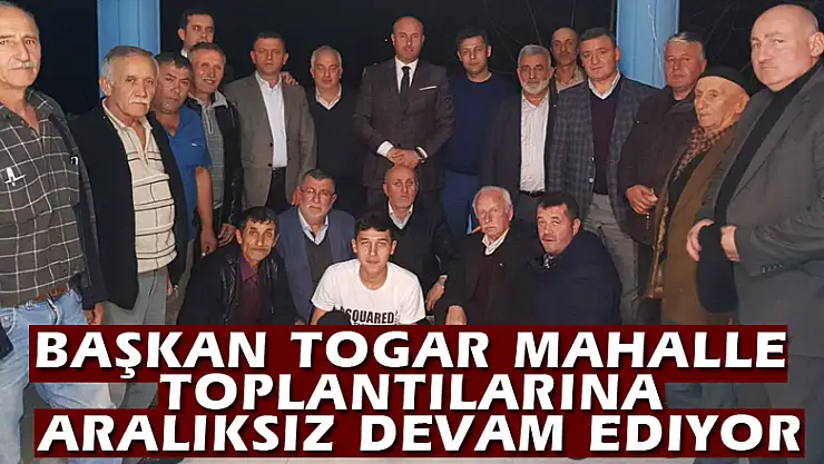 Başkan Togar mahalle toplantılarına aralıksız devam ediyor