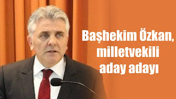 Başhekim Özkan, milletvekili aday adayı