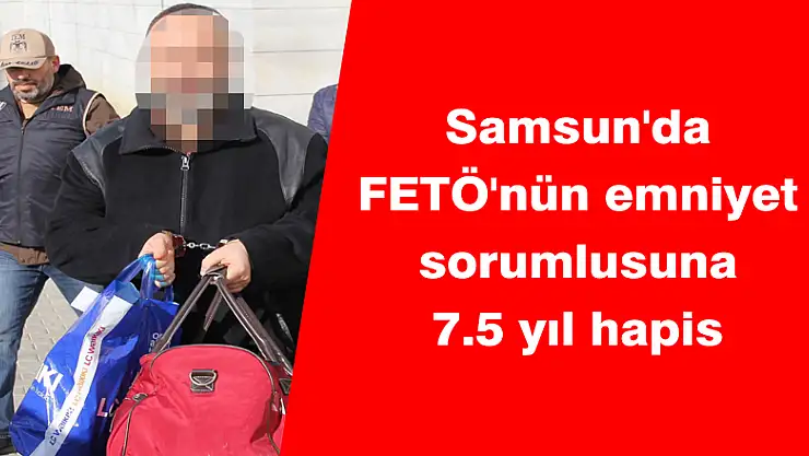 Samsun'da FETÖ'nün emniyet sorumlusuna 7.5 yıl hapis 