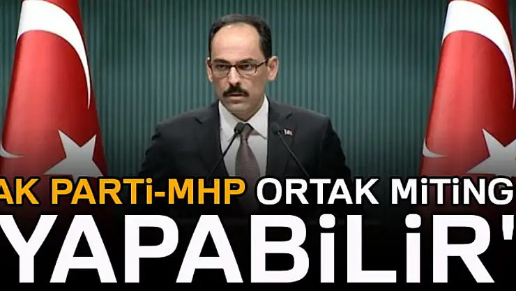 Cumhurbaşkanlığı Sözcüsü Kalın: MHP ile ortak miting olabilir