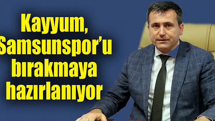 Kayyum, Samsunspor'u bırakmaya hazırlanıyor 
