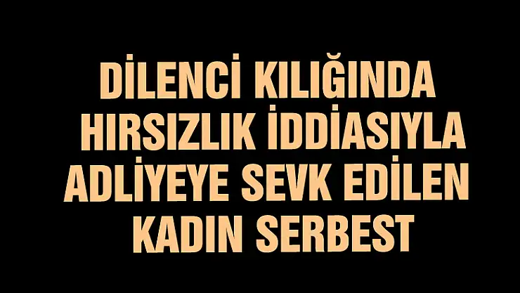 Dilenci kılığında hırsızlık iddiasıyla adliyeye sevk edilen kadın serbest