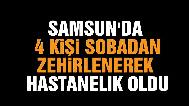 Samsun'da 4 kişi sobadan zehirlenerek hastanelik oldu