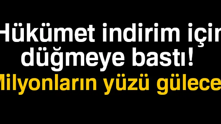 Hükümet indirim için düğmeye bastı! Milyonların yüzü gülecek
