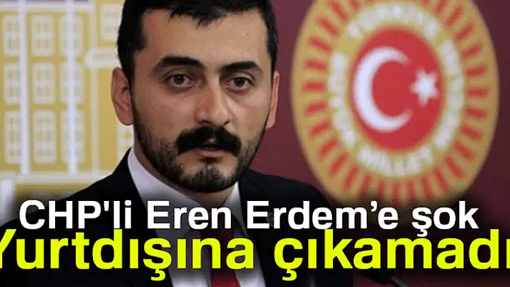 CHP'li Eren Erdem, yurtdışına çıkamadı