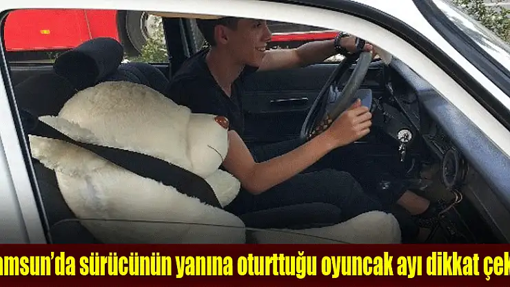 Samsun'da sürücünün yanına oturttuğu oyuncak ayıya emniyet kemeri takması dikkat çekti