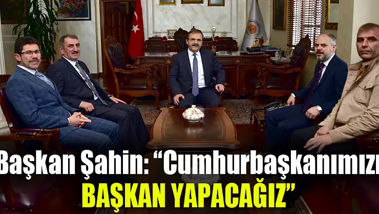 Başkan Şahin: 'Cumhurbaşkanımızı başkan yapacağız' 