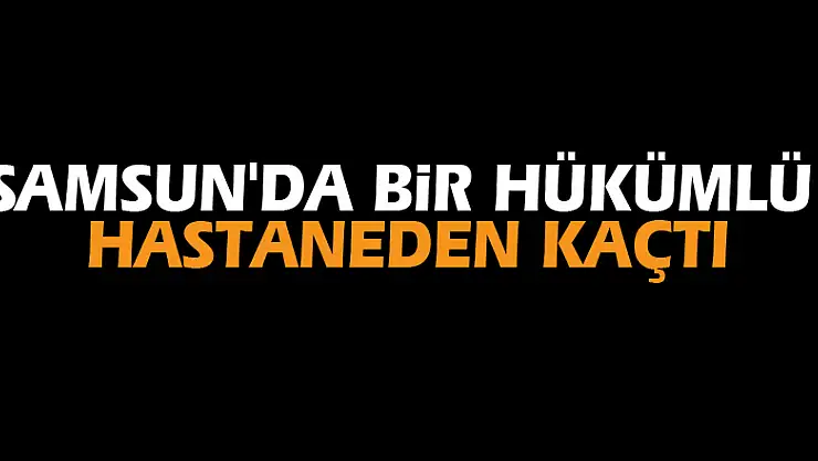 Samsun'da bir hükümlü hastaneden kaçtı