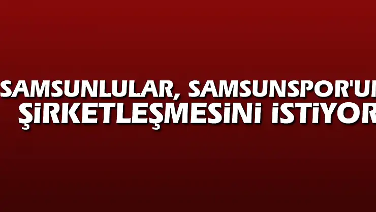 Samsunlular, Samsunspor'un şirketleşmesini istiyor
