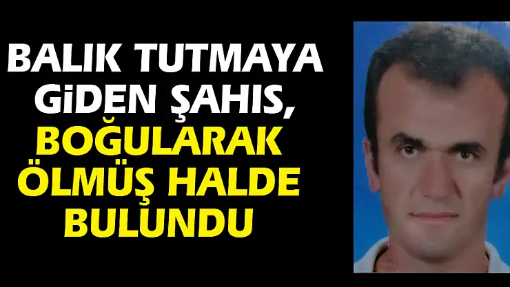 Balık tutmaya giden şahıs, boğularak ölmüş halde bulundu