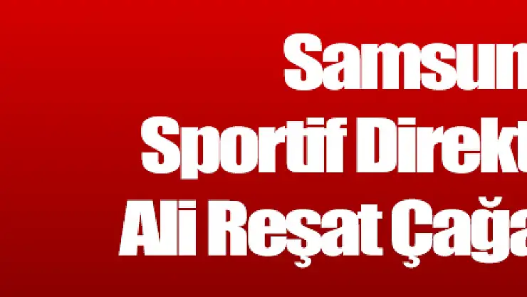 Samsunspor Sportif Direktörlüğüne Ali Reşat Çağan getirildi 