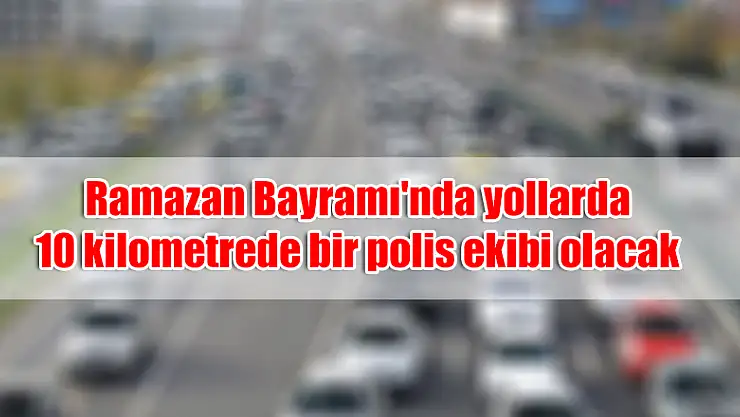 Ramazan Bayramı'nda yollarda 10 kilometrede bir polis ekibi olacak 