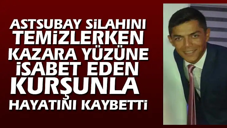 Astsubay silahını temizlerken kazara yüzüne isabet eden kurşunla hayatını kaybetti