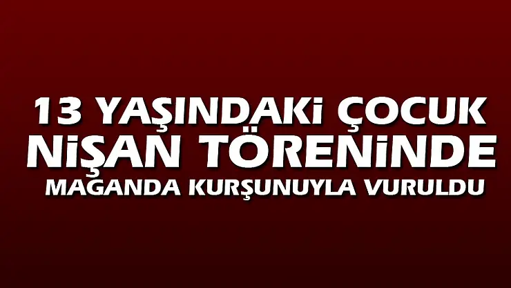 13 yaşındaki çocuk nişan töreninde maganda kurşunuyla vuruldu