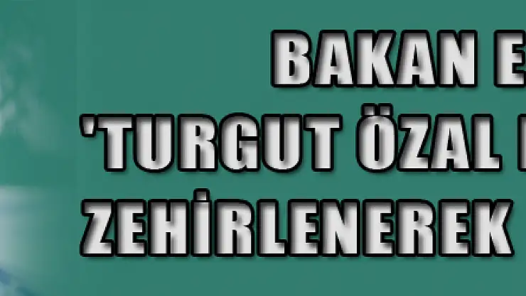 Bakan Eroğlu: 'Turgut Özal limonatayla zehirlenerek şehit edildi'