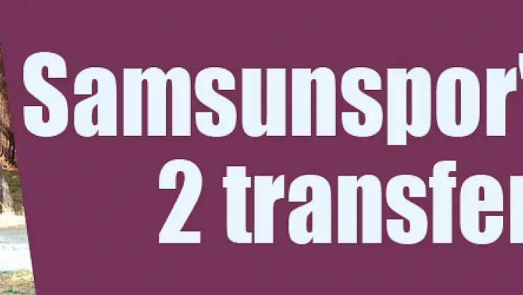 Samsunspor'da 1 günde 2 transfer birden 