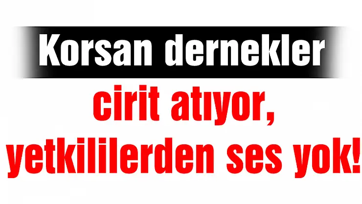 Korsan dernekler cirit atıyor, yetkililerden ses yok!
