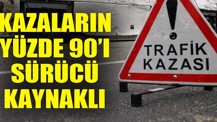 KAZALARIN YÜZDE 90'I SÜRÜCÜ KAYNAKLI