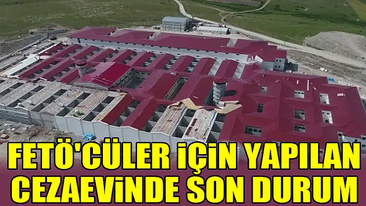 FETÖ'cüler için yapılan cezaevinde son durum havadan görüntülendi