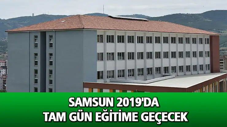 Samsun 2019'da tam gün eğitime geçecek