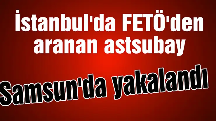İstanbul'da FETÖ'den aranan astsubay Samsun'da yakalandı 