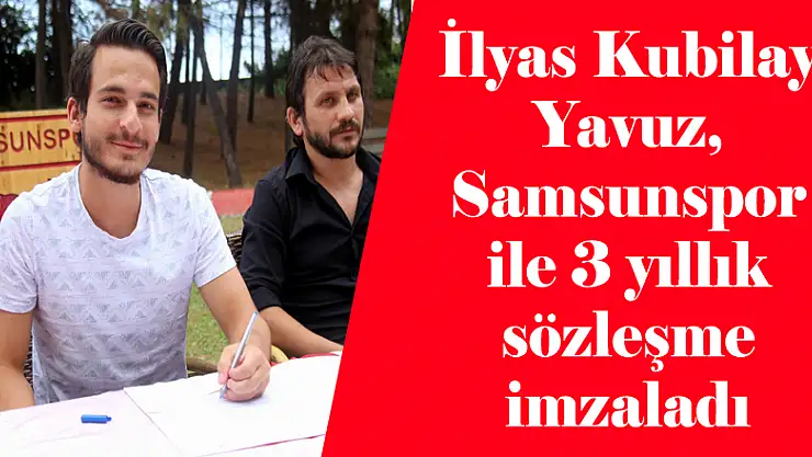 İlyas Kubilay Yavuz, Samsunspor ile 3 yıllık sözleşme imzaladı 