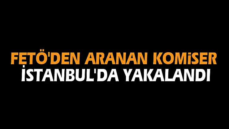 FETÖ'den aranan komiser İstanbul'da yakalandı