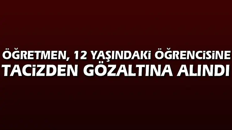 Öğretmen, 12 yaşındaki öğrencisine tacizden gözaltına alındı