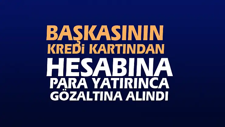 Başkasının kredi kartından hesabına para yatırınca gözaltına alındı
