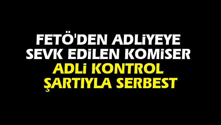 FETÖ'den adliyeye sevk edilen komiser adli kontrol şartıyla serbest