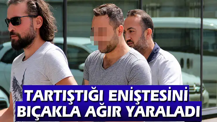 Tartıştığı eniştesini bıçakla ağır yaraladı