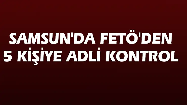 Samsun'da FETÖ'den 5 kişiye adli kontrol