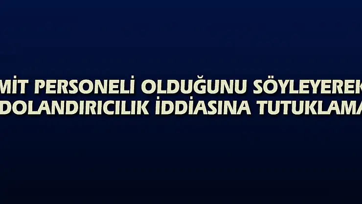 MİT personeli olduğunu söyleyerek dolandırıcılık iddiasına tutuklama