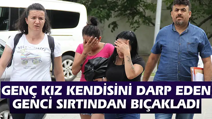 Genç kız kendisini darp eden genci sırtından bıçakladı