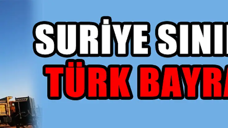 Suriye sınırına 9. dev Türk Bayrağı dikildi