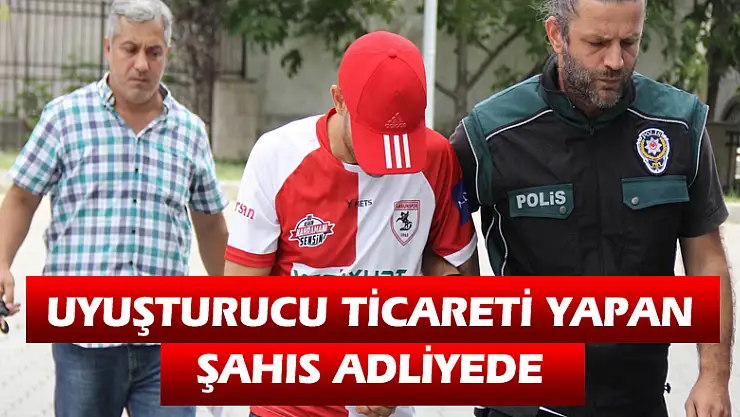 Uyuşturucu ticareti yapan şahıs adliyede 