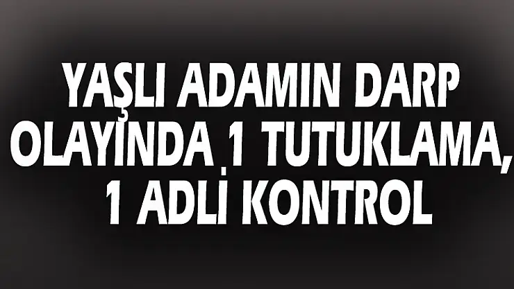 Yaşlı adamın darp olayında 1 tutuklama, 1 adli kontrol
