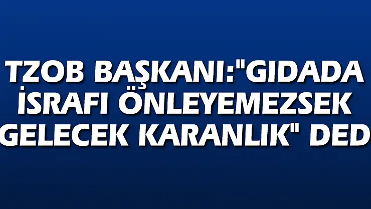 TZOB Başkanı:'Gıdada israfı önleyemezsek gelecek karanlık' dedi