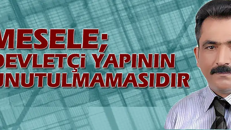 Mesele DEVLETÇİ yapının unutulmamasıdır