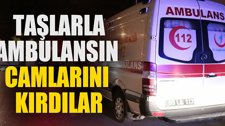 Samsun'da taşlarla ambulansın camlarını kırdılar