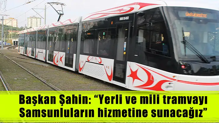 Başkan Şahin: 'Yerli ve mili tramvayı Samsunluların hizmetine sunacağız' 