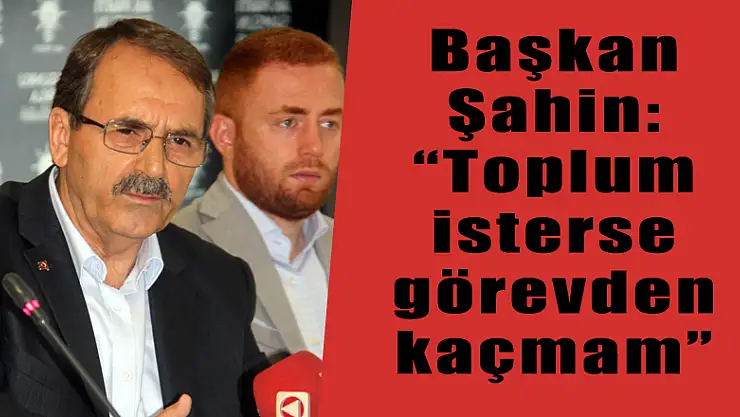 Başkan Şahin: 'Toplum isterse görevden kaçmam' 