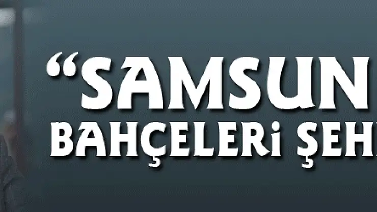 Başkan Şahin: 'Samsun Millet Bahçeleri şehri olacak'