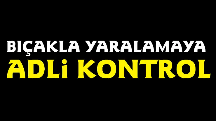 Bıçakla yaralamaya adli kontrol