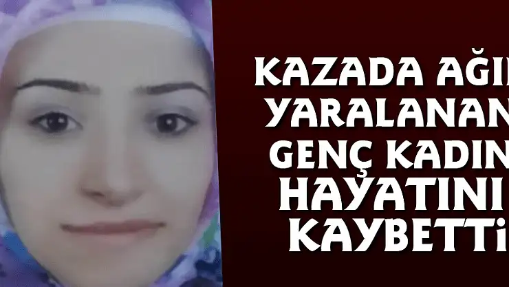 Kazada ağır yaralanan genç kadın hayatını kaybetti